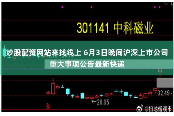炒股配资网站来找线上 6月3日晚间沪深上市公司重大事项公告最新快递