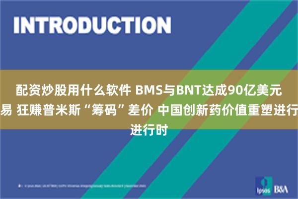 配资炒股用什么软件 BMS与BNT达成90亿美元交易 狂赚普米斯“筹码”差价 中国创新药价值重塑进行时