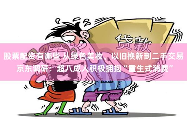 股票配资有哪些 从绿色美妆、以旧换新到二手交易 京东调研：超八成人积极拥抱“重生式消费”