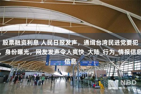 股票融资利息 人民日报发声，通缉台湾民进党要犯，身份曝光，网友发声令人爽快_大陆_行为_情报信息