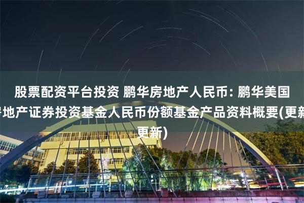 股票配资平台投资 鹏华房地产人民币: 鹏华美国房地产证券投资基金人民币份额基金产品资料概要(更新)