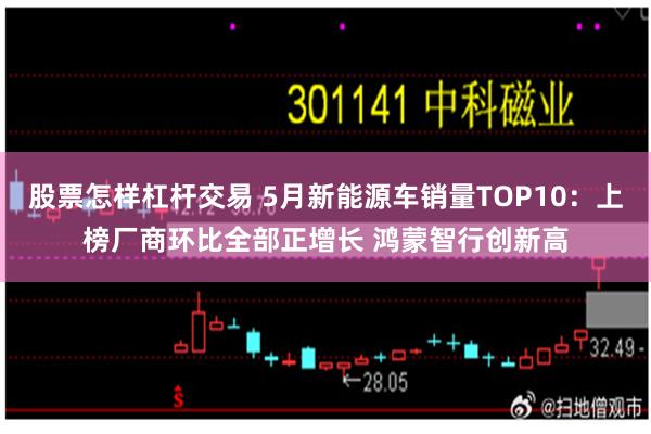 股票怎样杠杆交易 5月新能源车销量TOP10：上榜厂商环比全部正增长 鸿蒙智行创新高