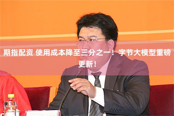 期指配资 使用成本降至三分之一！字节大模型重磅更新！
