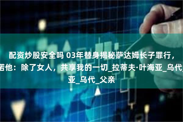 配资炒股安全吗 03年替身揭秘萨达姆长子罪行，曾承诺他：除了女人，共享我的一切_拉蒂夫·叶海亚_乌代_父亲