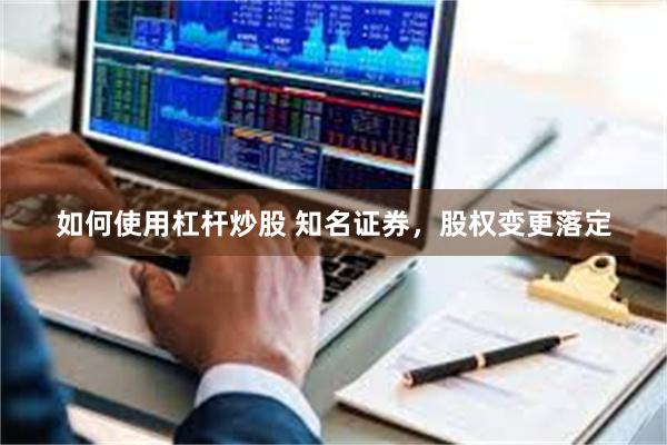 如何使用杠杆炒股 知名证券，股权变更落定