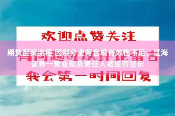 期货配资流程 因部分业务合规有效性不足，江海证券一营业部及责任人被监管警示
