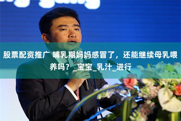 股票配资推广 哺乳期妈妈感冒了，还能继续母乳喂养吗？_宝宝_乳汁_进行