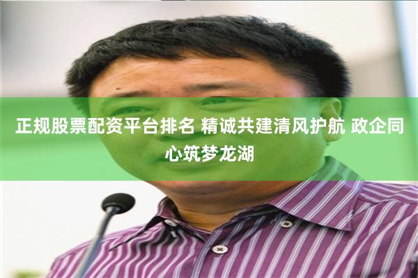 正规股票配资平台排名 精诚共建清风护航 政企同心筑梦龙湖