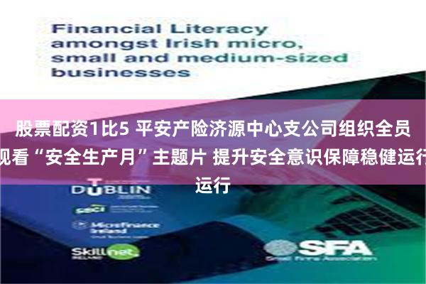 股票配资1比5 平安产险济源中心支公司组织全员观看“安全生产月”主题片 提升安全意识保障稳健运行