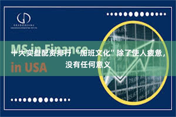 十大实盘配资排行 “加班文化”除了使人疲惫，没有任何意义