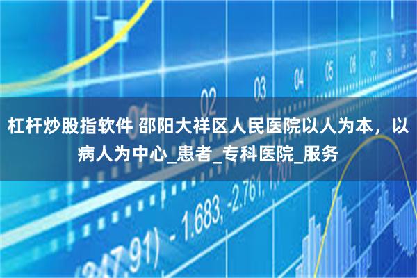 杠杆炒股指软件 邵阳大祥区人民医院以人为本，以病人为中心_患者_专科医院_服务