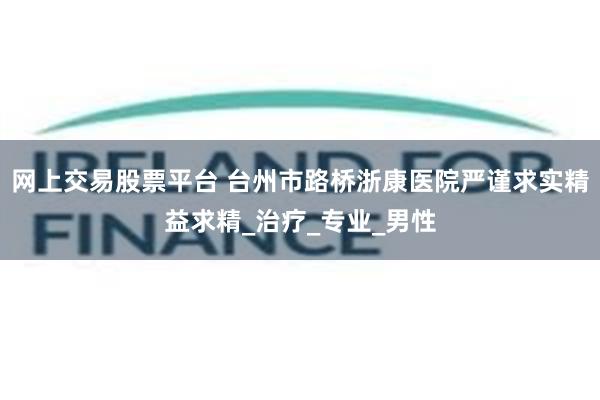 网上交易股票平台 台州市路桥浙康医院严谨求实精益求精_治疗_专业_男性