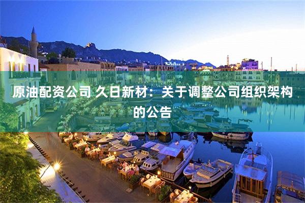 原油配资公司 久日新材：关于调整公司组织架构的公告