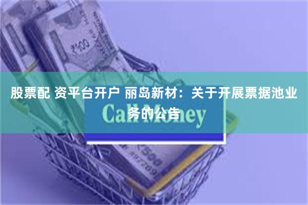 股票配 资平台开户 丽岛新材：关于开展票据池业务的公告
