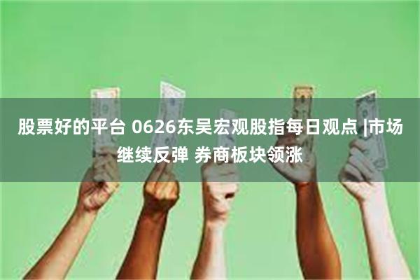 股票好的平台 0626东吴宏观股指每日观点 |市场继续反弹 券商板块领涨