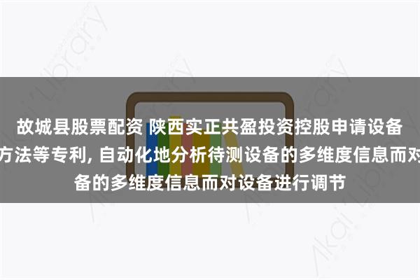 故城县股票配资 陕西实正共盈投资控股申请设备运行状态调节方法等专利, 自动化地分析待测设备的多维度信息而对设备进行调节