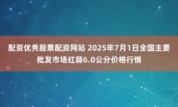 配资优秀股票配资网站 2025年7月1日全国主要批发市场红蒜6.0公分价格行情
