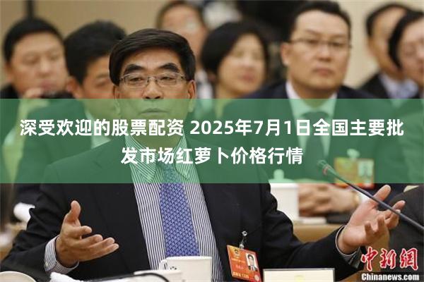 深受欢迎的股票配资 2025年7月1日全国主要批发市场红萝卜价格行情