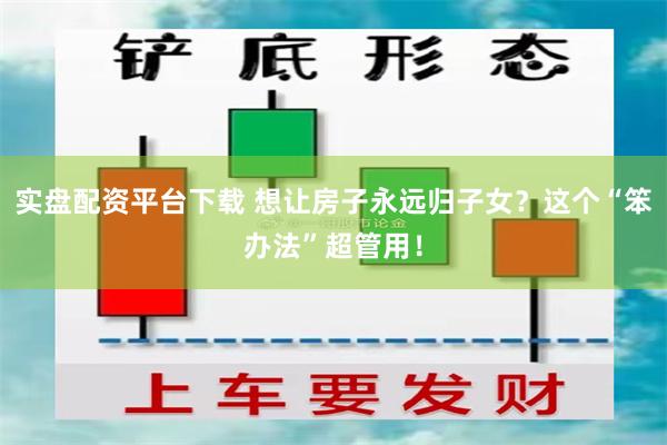 实盘配资平台下载 想让房子永远归子女？这个“笨办法”超管用！